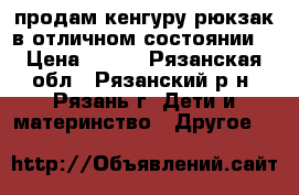 продам кенгуру-рюкзак в отличном состоянии  › Цена ­ 450 - Рязанская обл., Рязанский р-н, Рязань г. Дети и материнство » Другое   